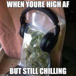 When u high af but still chilling | WHEN YOURE HIGH AF; BUT STILL CHILLING | image tagged in ctu weed song,memes,weed,chilling,high,high af | made w/ Imgflip meme maker