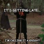 monty python black knight  | IT'S GETTING LATE... I'M CALLING IT A KNIGHT | image tagged in monty python black knight | made w/ Imgflip meme maker