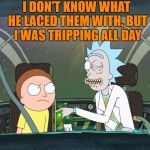 Rick & Morty is BAAAAACK! | I ONCE GOT SOME SHOES FROM A DRUG DEALER; I DON'T KNOW WHAT HE LACED THEM WITH, BUT I WAS TRIPPING ALL DAY | image tagged in bad pun rick  morty | made w/ Imgflip meme maker