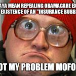 Insurance Bubble? Not My Problem! | WADDAYA MEAN REPEALING OBAMACARE EXPOSES THE EXISTENCE OF AN "INSURANCE BUBBLE"? NOT MY PROBLEM MOFOS! | image tagged in bubbles,insurance,obamacare,trumpcare,repeal,replace | made w/ Imgflip meme maker
