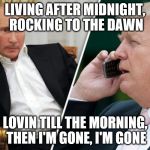 Putin/Trump phone call | LIVING AFTER MIDNIGHT, ROCKING TO THE DAWN; LOVIN TILL THE MORNING, THEN I'M GONE, I'M GONE | image tagged in putin/trump phone call | made w/ Imgflip meme maker