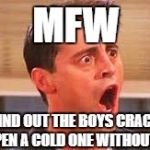 when the boys cracks open a cold one without you | MFW; I FIND OUT THE BOYS CRACKED OPEN A COLD ONE WITHOUT ME | image tagged in no wayyyyy,memes,cracking open a cold one with the boys | made w/ Imgflip meme maker