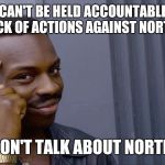 Trump just avoid it all together now.  Weird. | YOU CAN'T BE HELD ACCOUNTABLE FOR YOUR LACK OF ACTIONS AGAINST NORTH KOREA; IF YOU DON'T TALK ABOUT NORTH KOREA | image tagged in donald trump,disgraceful donald | made w/ Imgflip meme maker