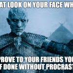 I didn't procrastinate to make this. | THAT LOOK ON YOUR FACE WHEN; YOU PROVE TO YOUR FRIENDS YOU CAN GET STUFF DONE WITHOUT PROCRASTINATING. | image tagged in game of thrones night king | made w/ Imgflip meme maker