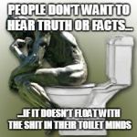 Rodin's Thinker Toilet | PEOPLE DON'T WANT TO HEAR TRUTH OR FACTS... ...IF IT DOESN'T FLOAT WITH THE SHIT IN THEIR TOILET MINDS | image tagged in rodin's thinker toilet | made w/ Imgflip meme maker