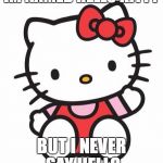 Hello Kitty | IM NAMED HELLO KITTY; BUT I NEVER SAY HELLO | image tagged in hello kitty | made w/ Imgflip meme maker