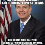 Lindsey Graham | HI. I'M LINDSEY GRAHAM. THE PRESIDENT IS A BULLY AND HE HURTS PEOPLE'S FEELINGS; AND HE GAVE NIKKI HALEY THE UN JOB, SO I'M NOT HIS FRIEND ANYMORE. HE WILL BE SORRY HE MESSED WITH THIS DEMOCR...
I MEAN REPUBLICAN | image tagged in lindsey graham | made w/ Imgflip meme maker