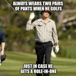 Forget it golfer | ALWAYS WEARS TWO PAIRS OF PANTS WHEN HE GOLFS; JUST IN CASE HE GETS A HOLE-IN-ONE | image tagged in forget it golfer | made w/ Imgflip meme maker
