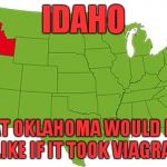 Rejected state motto! | IDAHO; WHAT OKLAHOMA WOULD LOOK LIKE IF IT TOOK VIAGRA! | image tagged in idaho,oklahoma,viagra,erectile dysfunction,state motto | made w/ Imgflip meme maker
