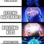 WHOMST'D'VE | BEING A GOOD STUDENT; GETTING BAD GRADES; BULLYING KIDS; HANGING A NOOSE FROM THE TREE OUTSIDE THE FRONT DOOR | image tagged in whomst'd've | made w/ Imgflip meme maker