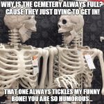 Two Skeletons | WHY IS THE CEMETERY ALWAYS FULL? CAUSE THEY JUST DYING TO GET IN! THAT ONE ALWAYS TICKLES MY FUNNY BONE! YOU ARE SO HUMOROUS... | image tagged in two skeletons | made w/ Imgflip meme maker