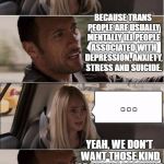Kind of a long post, but I thought the message should be clarified. | WHY CAN'T TRANS PEOPLE JOIN THE MILITARY? BECAUSE TRANS PEOPLE ARE USUALLY MENTALLY ILL PEOPLE ASSOCIATED WITH DEPRESSION, ANXIETY, STRESS AND SUICIDE. . . . YEAH, WE DON'T WANT THOSE KIND OF PEOPLE LEARNING TO KILL PEOPLE, LET ALONE FIGHTING ON THE FRONT LINES | image tagged in rock driving longer | made w/ Imgflip meme maker