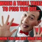 Peewee | WHEN A TROLL TRIES TO PISS YOU OFF.... "I KNOW YOU ARE BUT WHAT AM I?!" | image tagged in peewee | made w/ Imgflip meme maker