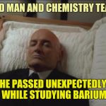 Is there some connection here ? | A GOOD MAN AND CHEMISTRY TEACHER; HE PASSED UNEXPECTEDLY WHILE STUDYING BARIUM | image tagged in memes coffin dead man | made w/ Imgflip meme maker