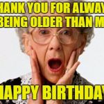 Old Lady | THANK YOU FOR ALWAYS BEING OLDER THAN ME; HAPPY BIRTHDAY | image tagged in old lady | made w/ Imgflip meme maker