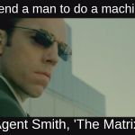Agent Smith The Matrix | 'Never send a man to do a machine's job.'; Agent Smith, 'The Matrix' | image tagged in agent smith the matrix | made w/ Imgflip meme maker