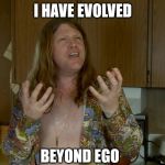 Beyond Ego | I HAVE EVOLVED; BEYOND EGO | image tagged in weird spiritual bastard | made w/ Imgflip meme maker