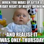 Every time  | WHEN YOU WAKE UP AFTER A FRIDAY NIGHT OF HEAVY DRINKING AND REALISE IT WAS ONLY THURSDAY | image tagged in surprised baby,drinking,thursday | made w/ Imgflip meme maker