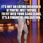 Skinny jeans | IT'S NOT AN EATING DISORDER IF YOU'RE JUST TRYING TO FIT INTO YOUR $300 JEANS, IT'S A FINANCIAL OBLIGATION. | image tagged in skinny jeans,eating disorder,dieting,funny,funny memes,memes | made w/ Imgflip meme maker