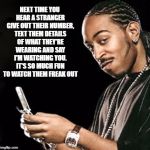 Ludacris texting | NEXT TIME YOU HEAR A STRANGER GIVE OUT THEIR NUMBER, TEXT THEM DETAILS OF WHAT THEY'RE WEARING AND SAY I'M WATCHING YOU. IT'S SO MUCH FUN TO WATCH THEM FREAK OUT | image tagged in ludacris texting,texting,memes,funny,funny memes | made w/ Imgflip meme maker