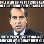 Richard Nixon - Laugh In | IF PEOPLE WERE GOING TO TESTIFY AGAINST ME I JUST BRIBE THEM TO SHUT UP! BUT IF PEOPLE TESTIFY AGAINST HILLARY SHE WOULD HAVE THEM KILLED! | image tagged in richard nixon - laugh in | made w/ Imgflip meme maker