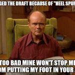 Red Foreman | DODGED THE DRAFT BECAUSE OF "HEEL SPURS"? TOO BAD MINE WON'T STOP ME FROM PUTTING MY FOOT IN YOUR ASS | image tagged in red foreman | made w/ Imgflip meme maker
