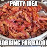 Party over here. | PARTY IDEA; BOBBING FOR BACON | image tagged in bacon,iwanttobebacon,iwanttobebaconcom | made w/ Imgflip meme maker