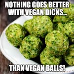 Vegan Balls | NOTHING GOES BETTER WITH VEGAN DICKS... THAN VEGAN BALLS! | image tagged in vegan balls | made w/ Imgflip meme maker