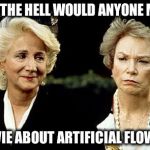 Steel Magnolias.

and why would you expect me to watch it? | WHY THE HELL WOULD ANYONE MAKE; A MOVIE ABOUT ARTIFICIAL FLOWERS? | image tagged in steel magnolias | made w/ Imgflip meme maker