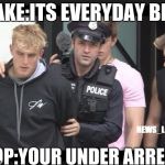 jake paul | JAKE:ITS EVERYDAY BR-; NEWS_LOGANG; COP:YOUR UNDER ARREST | image tagged in jake paul | made w/ Imgflip meme maker