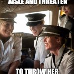 I'll see you, and raise you 30,000 (feet) | I HAD SECURITY DRAG HER DOWN THE AISLE AND THREATEN; TO THROW HER OFF THE PLANE....AT 38,000 FEET ! | image tagged in memes airplane pilots female pilots | made w/ Imgflip meme maker