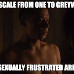 Sexually Frustrated Greyworm | ON A SCALE FROM ONE TO GREYWORM; HOW SEXUALLY FRUSTRATED ARE YOU? | image tagged in sexually frustrated greyworm | made w/ Imgflip meme maker