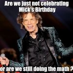 He's 74 , by the way | Are we just not celebrating Mick's Birthday; or are we still doing the math ? | image tagged in dancing mick jagger,birthday,classic rock,old guy | made w/ Imgflip meme maker