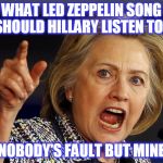 Hillary Clinton | WHAT LED ZEPPELIN SONG SHOULD HILLARY LISTEN TO? "NOBODY'S FAULT BUT MINE" | image tagged in hillary clinton | made w/ Imgflip meme maker
