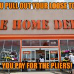 Home Depot | IF YOU PULL OUT YOUR LOOSE TOOTH, YOU PAY FOR THE PLIERS! | image tagged in home depot,pliers,tooth | made w/ Imgflip meme maker