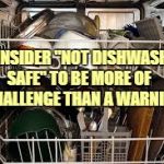 dishwasher  | I CONSIDER "NOT DISHWASHER SAFE" TO BE MORE OF A CHALLENGE THAN A WARNING. | image tagged in dishwasher,chores,cleaning,funny,funny memes,memes | made w/ Imgflip meme maker