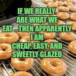 donuts | IF WE REALLY ARE WHAT WE EAT ...THEN APPARENTLY I AM CHEAP, EASY, AND SWEETLY GLAZED | image tagged in donuts,sweet,easy,funny,funny memes,memes | made w/ Imgflip meme maker