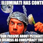 Tinfoil hat Conspiracy Yo | THE ILLUMINATI HAS CONTROL; YOUR PASSIVE ABOUT PIZZAGATE AND DISMISS AS CONSPIRACY THEORY | image tagged in tinfoil hat conspiracy yo | made w/ Imgflip meme maker