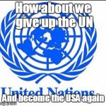 United Nations | How about we give up the UN; And become the USA again | image tagged in united nations | made w/ Imgflip meme maker