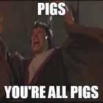 you're all pigs! | PIGS; YOU'RE ALL PIGS | image tagged in you're all pigs | made w/ Imgflip meme maker