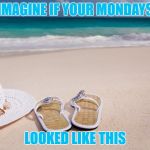 Mondays are better in flip flops | IMAGINE IF YOUR MONDAYS; LOOKED LIKE THIS | image tagged in mondays are better in flip flops | made w/ Imgflip meme maker