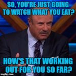 Dr Phil | SO, YOU'RE JUST GOING TO WATCH WHAT YOU EAT? HOW'S THAT WORKING OUT FOR YOU SO FAR? | image tagged in dr phil | made w/ Imgflip meme maker