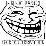 I can't wait for that day! | PONIES WILL SOON; TAKE OVER THE WORLD! | image tagged in troll face,memes,ponies | made w/ Imgflip meme maker