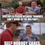 Really. Nobody cares you are pissed. | THIS GUY IS PISSED BECAUSE TRANNIES CAN'T SERVE IN THE MILITARY! SEE? NOBODY CARES. | image tagged in 2017,president trump,trannies,military,liberals,whiners | made w/ Imgflip meme maker