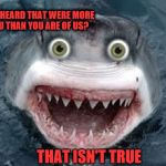 overly attached shark | HAVE YOU EVER HEARD THAT WERE MORE AFRAID OF YOU THAN YOU ARE OF US? THAT ISN'T TRUE | image tagged in overly attached shark | made w/ Imgflip meme maker