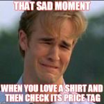 Sad man | THAT SAD MOMENT; WHEN YOU LOVE A SHIRT AND THEN CHECK ITS PRICE TAG | image tagged in sad man | made w/ Imgflip meme maker