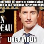 JUSTIN TRUDEAU | JUSTIN TRUDEAU ON THE COVER OF ROLLING STONE. THE ONLY MUSICAL THING HE HAS EVER DONE IS PLAY THE CANADIAN VOTERS; LIKE A VIOLIN | image tagged in justin trudeau,canadian politics,rolling stones,memes,political meme | made w/ Imgflip meme maker