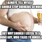 Beer | I ALWAYS TELL MYSELF        "I SHOULD STOP DRINKING SO MUCH"; BUT WHY SHOULD I LISTEN TO A DRUNK GUY, WHO TALKS TO HIMSELF ? | image tagged in beer | made w/ Imgflip meme maker