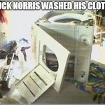 Chuck Norris washing clothes | CHUCK NORRIS WASHED HIS CLOTHES | image tagged in broken washing machine,chuck norris,memes | made w/ Imgflip meme maker