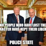 Trump-Bibi | "NO PEOPLE WHO HAVE LOST THEIR CHARACTER HAVE KEPT THEIR LIBERTIES"; POLICE STATE | image tagged in trump-bibi | made w/ Imgflip meme maker